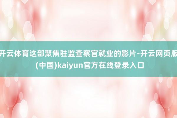 开云体育这部聚焦驻监查察官就业的影片-开云网页版 (中国)kaiyun官方在线登录入口