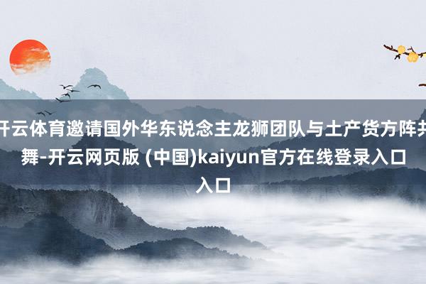 开云体育邀请国外华东说念主龙狮团队与土产货方阵共舞-开云网页版 (中国)kaiyun官方在线登录入口