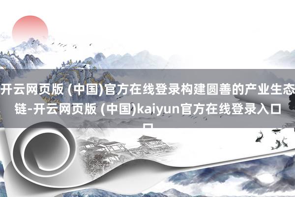 开云网页版 (中国)官方在线登录构建圆善的产业生态链-开云网页版 (中国)kaiyun官方在线登录入口