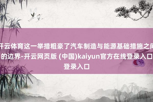 开云体育这一举措粗豪了汽车制造与能源基础措施之间的边界-开云网页版 (中国)kaiyun官方在线登录入口