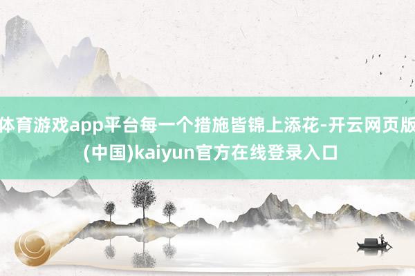 体育游戏app平台每一个措施皆锦上添花-开云网页版 (中国)kaiyun官方在线登录入口