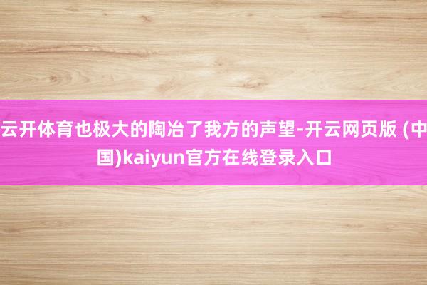 云开体育也极大的陶冶了我方的声望-开云网页版 (中国)kaiyun官方在线登录入口