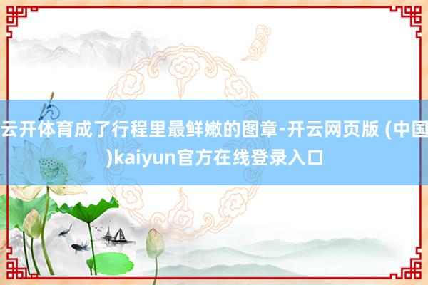 云开体育成了行程里最鲜嫩的图章-开云网页版 (中国)kaiyun官方在线登录入口