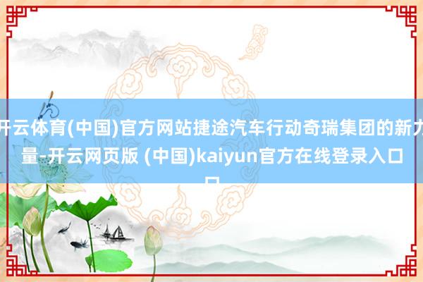 开云体育(中国)官方网站捷途汽车行动奇瑞集团的新力量-开云网页版 (中国)kaiyun官方在线登录入口