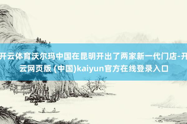 开云体育沃尔玛中国在昆明开出了两家新一代门店-开云网页版 (中国)kaiyun官方在线登录入口