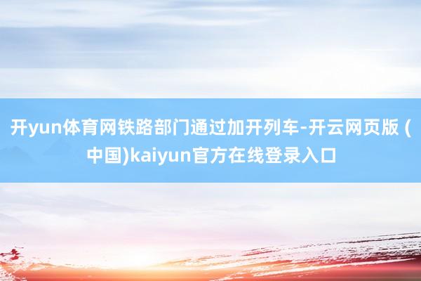 开yun体育网铁路部门通过加开列车-开云网页版 (中国)kaiyun官方在线登录入口
