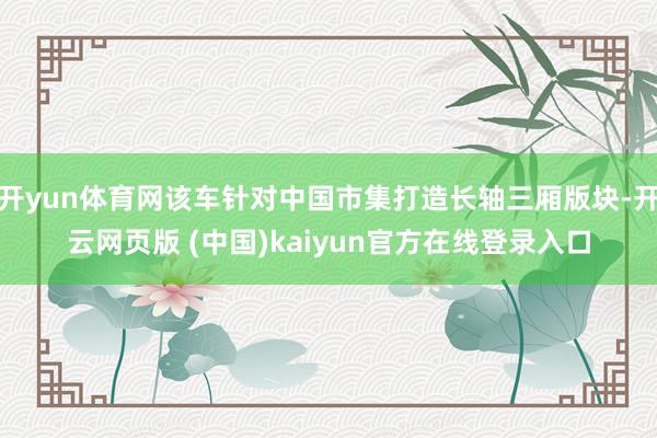 开yun体育网该车针对中国市集打造长轴三厢版块-开云网页版 (中国)kaiyun官方在线登录入口
