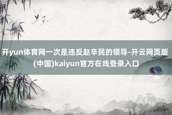 开yun体育网一次是违反赵辛民的领导-开云网页版 (中国)kaiyun官方在线登录入口