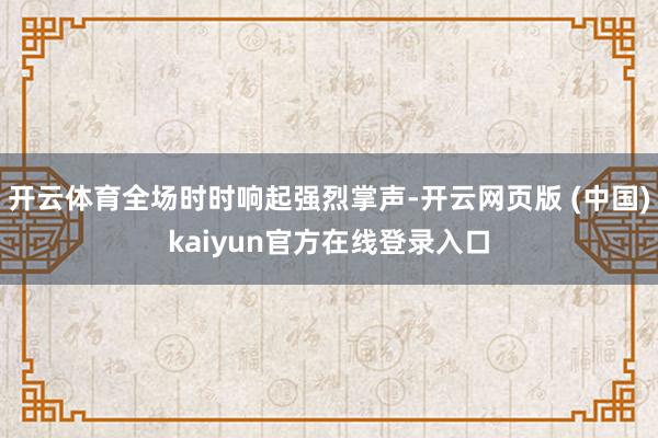 开云体育全场时时响起强烈掌声-开云网页版 (中国)kaiyun官方在线登录入口