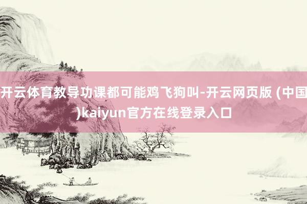 开云体育教导功课都可能鸡飞狗叫-开云网页版 (中国)kaiyun官方在线登录入口