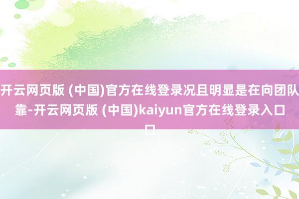 开云网页版 (中国)官方在线登录况且明显是在向团队靠-开云网页版 (中国)kaiyun官方在线登录入口