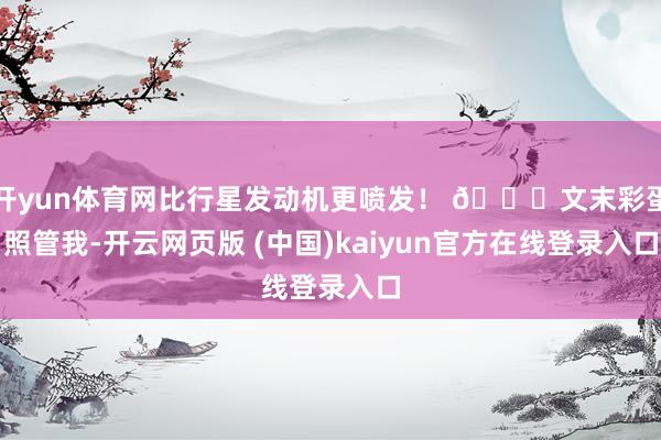 开yun体育网比行星发动机更喷发！ 🎂文末彩蛋照管我-开云网页版 (中国)kaiyun官方在线登录入口