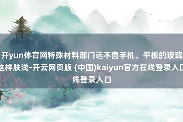 开yun体育网特殊材料部门远不啻手机、平板的玻璃这样肤浅-开云网页版 (中国)kaiyun官方在线登录入口