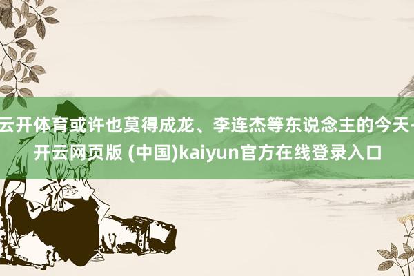 云开体育或许也莫得成龙、李连杰等东说念主的今天-开云网页版 (中国)kaiyun官方在线登录入口