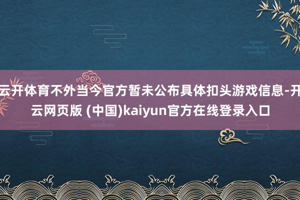 云开体育不外当今官方暂未公布具体扣头游戏信息-开云网页版 (中国)kaiyun官方在线登录入口