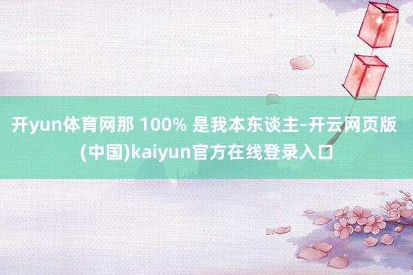 开yun体育网那 100% 是我本东谈主-开云网页版 (中国)kaiyun官方在线登录入口