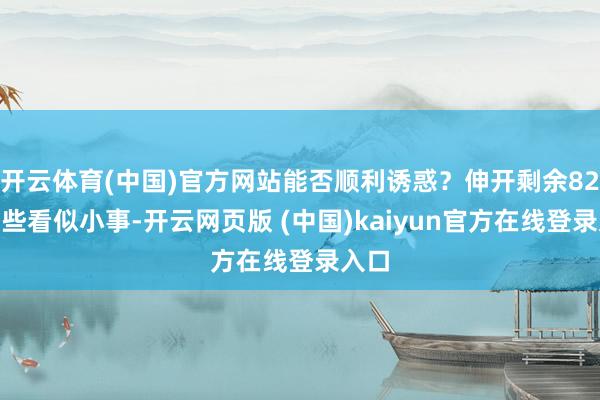 开云体育(中国)官方网站能否顺利诱惑？伸开剩余82%这些看似小事-开云网页版 (中国)kaiyun官方在线登录入口