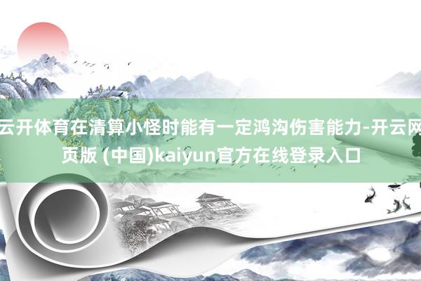 云开体育在清算小怪时能有一定鸿沟伤害能力-开云网页版 (中国)kaiyun官方在线登录入口