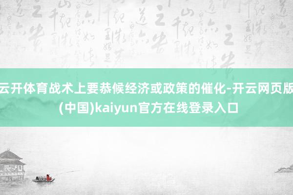云开体育战术上要恭候经济或政策的催化-开云网页版 (中国)kaiyun官方在线登录入口