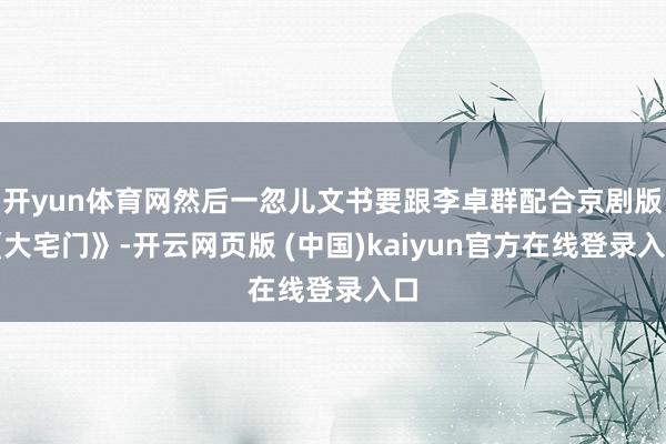 开yun体育网然后一忽儿文书要跟李卓群配合京剧版《大宅门》-开云网页版 (中国)kaiyun官方在线登录入口