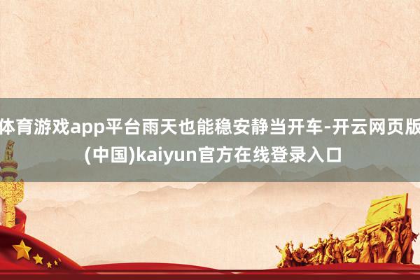 体育游戏app平台雨天也能稳安静当开车-开云网页版 (中国)kaiyun官方在线登录入口