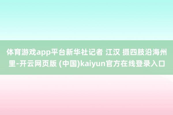 体育游戏app平台新华社记者 江汉 摄　　四肢沿海州里-开云网页版 (中国)kaiyun官方在线登录入口
