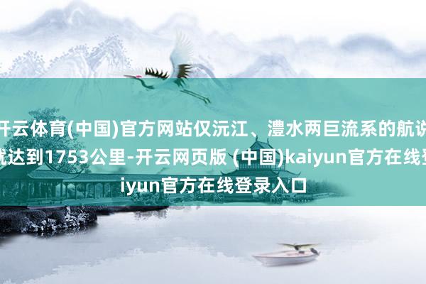 开云体育(中国)官方网站仅沅江、澧水两巨流系的航说念里程就达到1753公里-开云网页版 (中国)kaiyun官方在线登录入口
