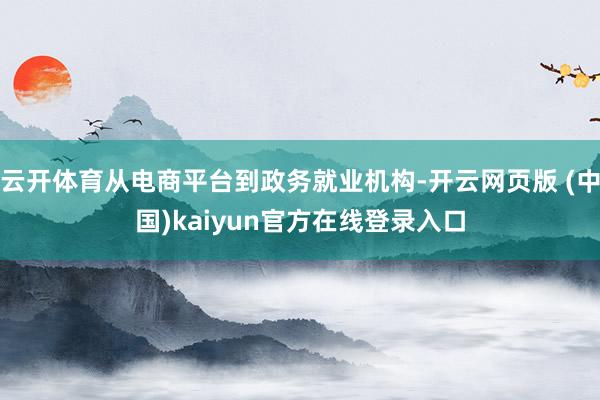 云开体育从电商平台到政务就业机构-开云网页版 (中国)kaiyun官方在线登录入口