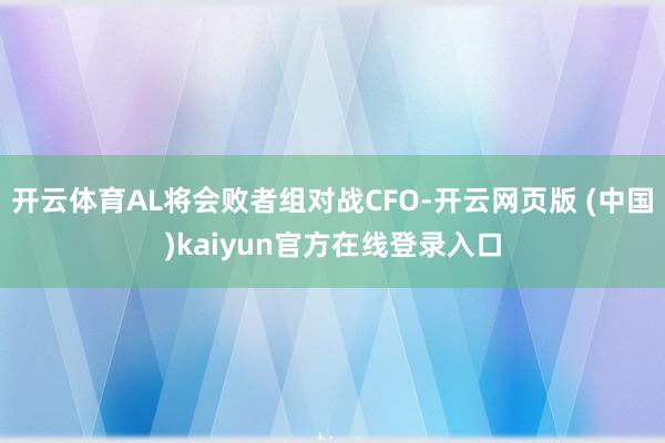 开云体育AL将会败者组对战CFO-开云网页版 (中国)kaiyun官方在线登录入口