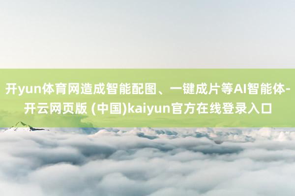 开yun体育网造成智能配图、一键成片等AI智能体-开云网页版 (中国)kaiyun官方在线登录入口
