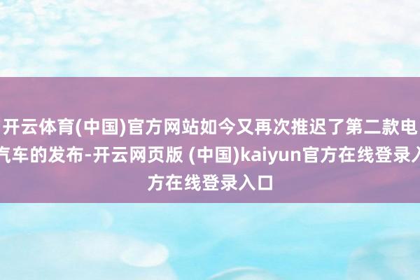 开云体育(中国)官方网站如今又再次推迟了第二款电动汽车的发布-开云网页版 (中国)kaiyun官方在线登录入口