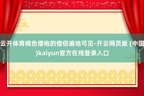 云开体育橘色僧袍的僧侣遍地可见-开云网页版 (中国)kaiyun官方在线登录入口