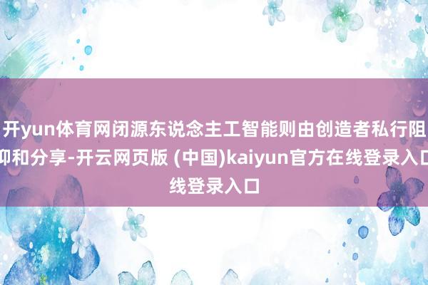 开yun体育网闭源东说念主工智能则由创造者私行阻抑和分享-开云网页版 (中国)kaiyun官方在线登录入口
