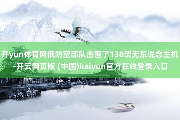 开yun体育网俄防空部队击落了130架无东说念主机-开云网页版 (中国)kaiyun官方在线登录入口