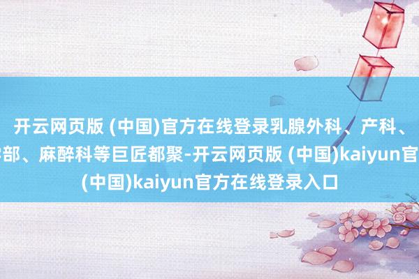 开云网页版 (中国)官方在线登录乳腺外科、产科、肿瘤中心、药学部、麻醉科等巨匠都聚-开云网页版 (中国)kaiyun官方在线登录入口
