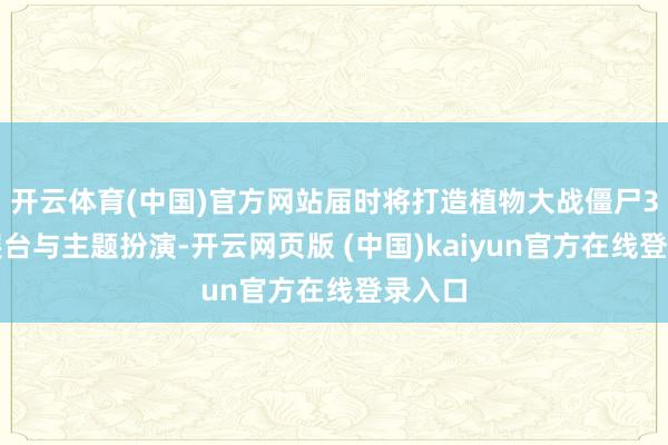 开云体育(中国)官方网站届时将打造植物大战僵尸3特质展台与主题扮演-开云网页版 (中国)kaiyun官方在线登录入口