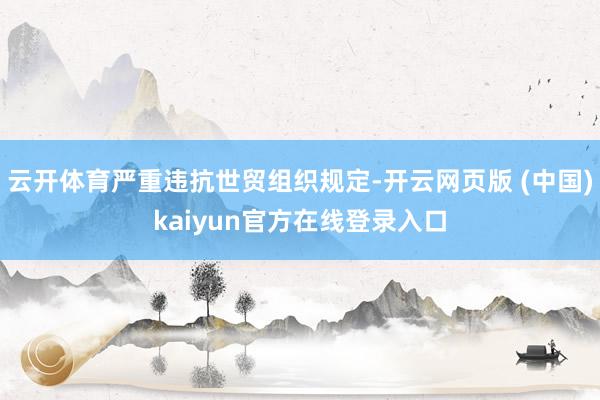 云开体育严重违抗世贸组织规定-开云网页版 (中国)kaiyun官方在线登录入口