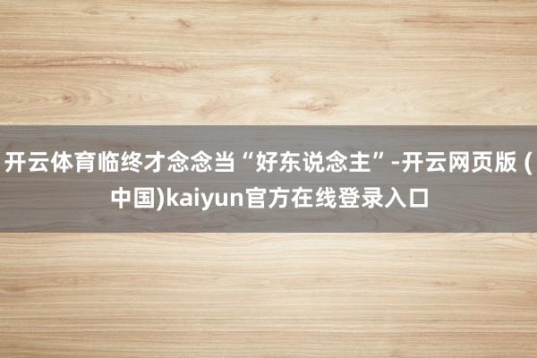 开云体育临终才念念当“好东说念主”-开云网页版 (中国)kaiyun官方在线登录入口