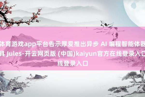 体育游戏app平台告示厚爱推出异步 AI 编程智能体器具 Jules-开云网页版 (中国)kaiyun官方在线登录入口