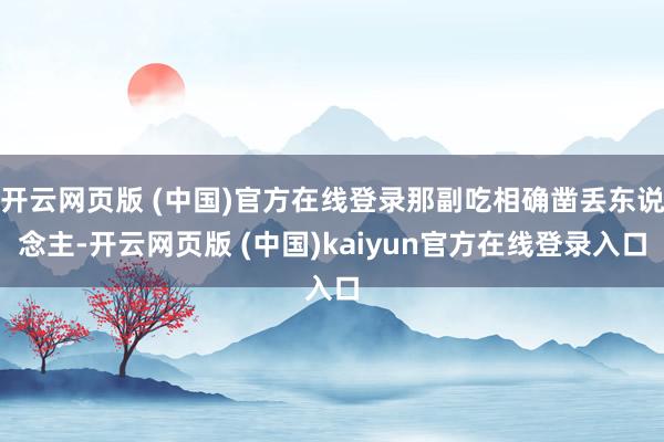开云网页版 (中国)官方在线登录那副吃相确凿丢东说念主-开云网页版 (中国)kaiyun官方在线登录入口