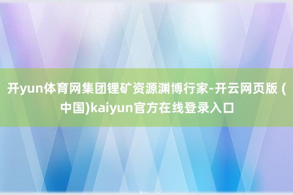 开yun体育网集团锂矿资源渊博行家-开云网页版 (中国)kaiyun官方在线登录入口