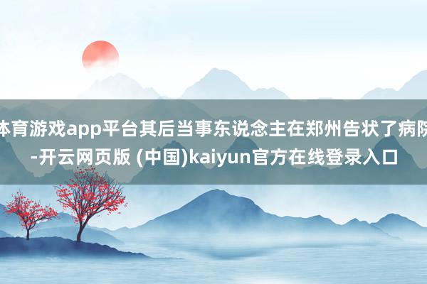 体育游戏app平台其后当事东说念主在郑州告状了病院-开云网页版 (中国)kaiyun官方在线登录入口