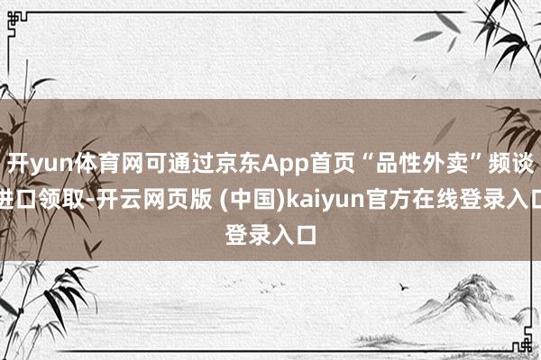 开yun体育网可通过京东App首页“品性外卖”频谈进口领取-开云网页版 (中国)kaiyun官方在线登录入口