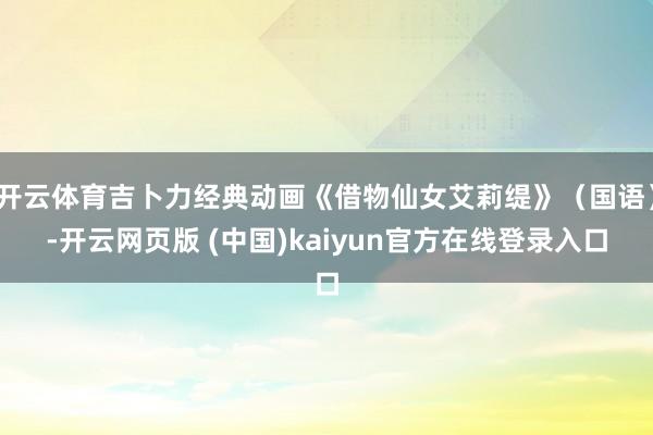 开云体育吉卜力经典动画《借物仙女艾莉缇》（国语）-开云网页版 (中国)kaiyun官方在线登录入口