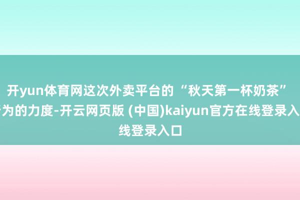 开yun体育网这次外卖平台的 “秋天第一杯奶茶” 行为的力度-开云网页版 (中国)kaiyun官方在线登录入口