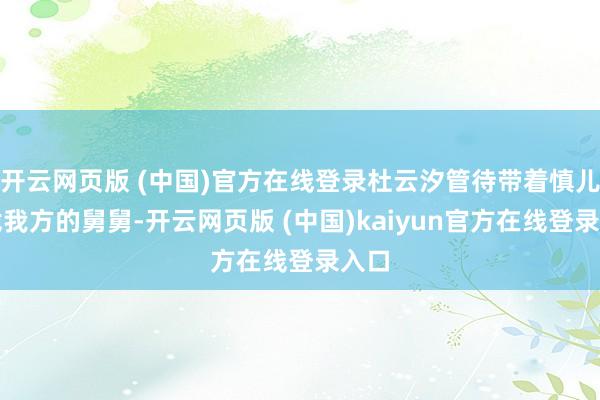 开云网页版 (中国)官方在线登录杜云汐管待带着慎儿去找我方的舅舅-开云网页版 (中国)kaiyun官方在线登录入口
