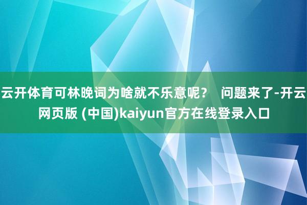 云开体育可林晚词为啥就不乐意呢？  问题来了-开云网页版 (中国)kaiyun官方在线登录入口