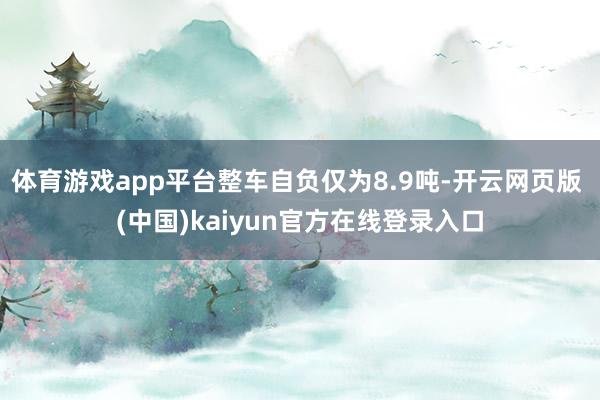 体育游戏app平台整车自负仅为8.9吨-开云网页版 (中国)kaiyun官方在线登录入口