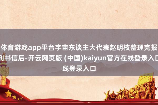 体育游戏app平台宇宙东谈主大代表赵明枝整理完报刊书信后-开云网页版 (中国)kaiyun官方在线登录入口
