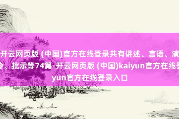 开云网页版 (中国)官方在线登录共有讲述、言语、演讲、指令、批示等74篇-开云网页版 (中国)kaiyun官方在线登录入口
